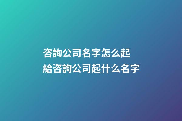 咨詢公司名字怎么起 給咨詢公司起什么名字